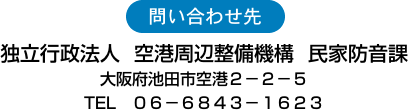 問い合わせ先
独立行政法人 空港周辺整備機構 民家防音課
大阪府池田市空港2−2−5
TEL 06−6843−1623
